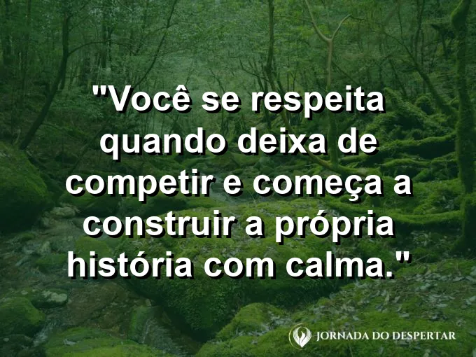 Frase sobre autoconhecimento e autoestima: Você se respeita quando deixa de competir e começa a construir a própria história com calma.