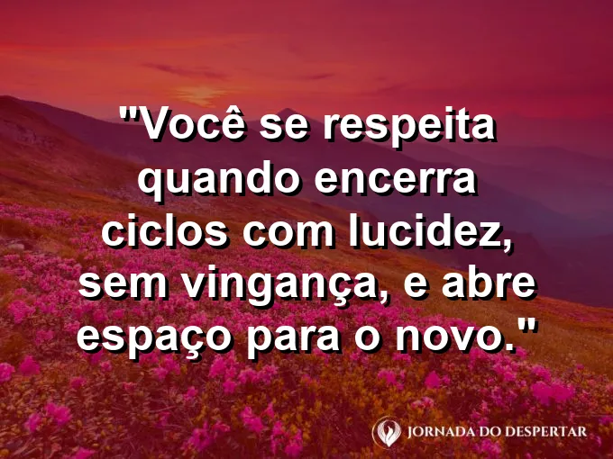 Frase sobre autoconhecimento e autoestima: Você se respeita quando encerra ciclos com lucidez, sem vingança, e abre espaço para o novo.