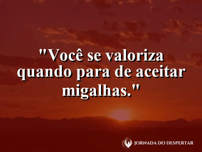 Frase sobre autoconhecimento e autoestima: Você se valoriza quando para de aceitar migalhas.