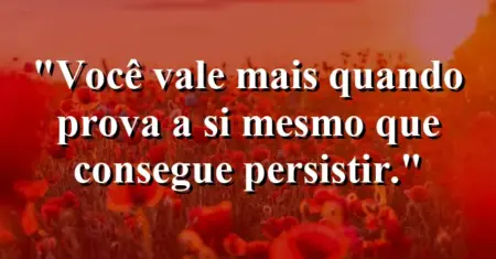 “Você vale mais quando prova a si mesmo que consegue persistir.”